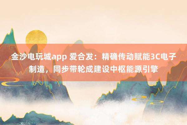 金沙电玩城app 爱合发：精确传动赋能3C电子制造，同步带轮成建设中枢能源引擎