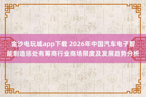 金沙电玩城app下载 2026年中国汽车电子智能制造惩处有筹商行业商场限度及发展趋势分析