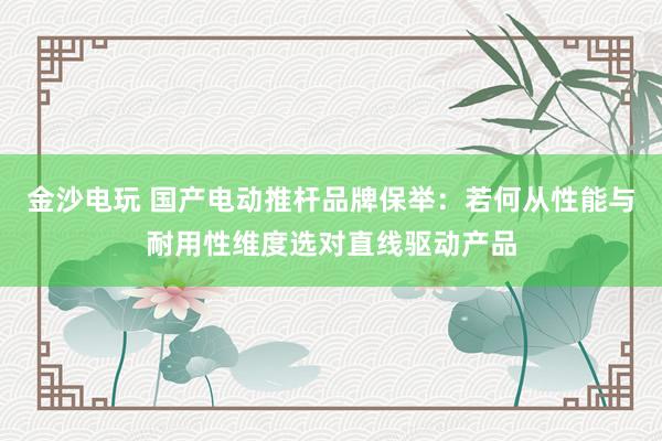 金沙电玩 国产电动推杆品牌保举：若何从性能与耐用性维度选对直线驱动产品