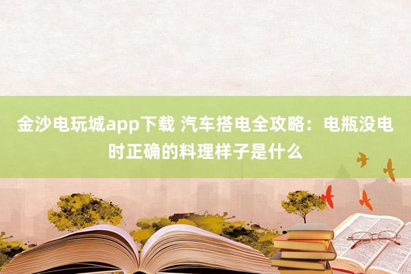 金沙电玩城app下载 汽车搭电全攻略：电瓶没电时正确的料理样子是什么