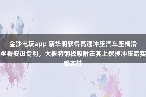 金沙电玩app 新华明获得高速冲压汽车座椅滑轨坐褥安设专利，大概将钢板吸附在其上保捏冲压踏实性