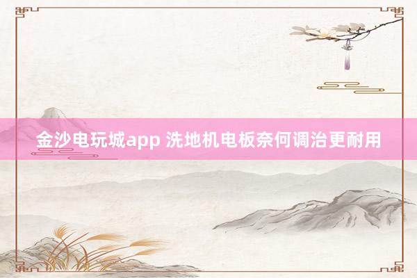 金沙电玩城app 洗地机电板奈何调治更耐用