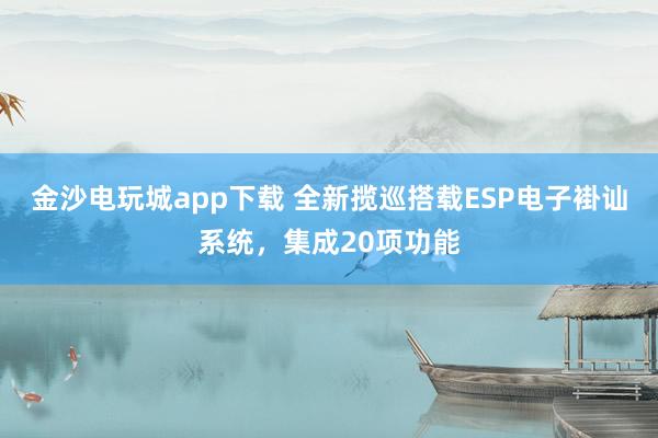 金沙电玩城app下载 全新揽巡搭载ESP电子褂讪系统，集成20项功能