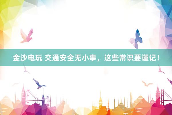 金沙电玩 交通安全无小事，这些常识要谨记！