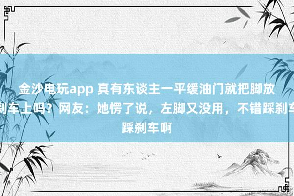 金沙电玩app 真有东谈主一平缓油门就把脚放在刹车上吗？网友：她愣了说，左脚又没用，不错踩刹车啊