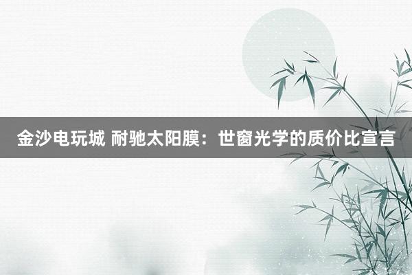 金沙电玩城 耐驰太阳膜：世窗光学的质价比宣言