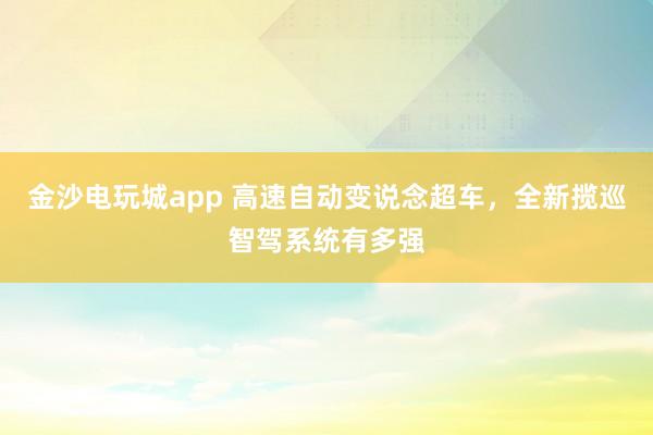 金沙电玩城app 高速自动变说念超车，全新揽巡智驾系统有多强