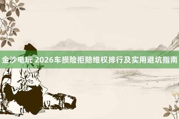 金沙电玩 2026车损险拒赔维权排行及实用避坑指南