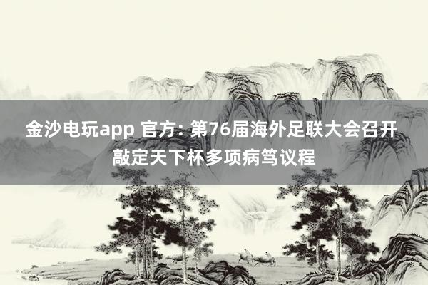 金沙电玩app 官方: 第76届海外足联大会召开 敲定天下杯多项病笃议程