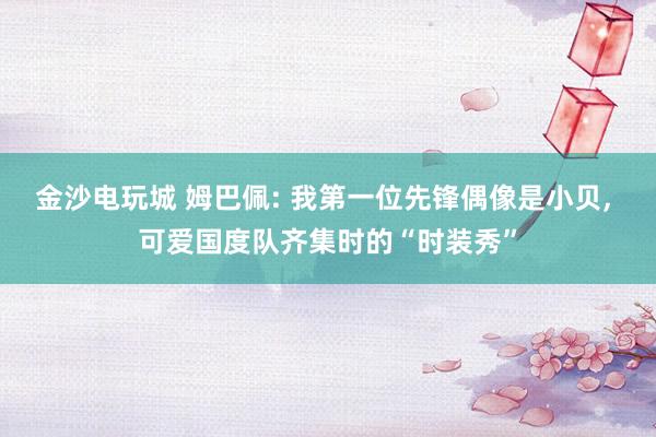 金沙电玩城 姆巴佩: 我第一位先锋偶像是小贝， 可爱国度队齐集时的“时装秀”