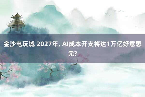 金沙电玩城 2027年， AI成本开支将达1万亿好意思元?