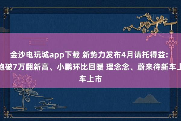 金沙电玩城app下载 新势力发布4月请托得益: 零跑破7万翻新高、小鹏环比回暖 理念念、蔚来待新车上市
