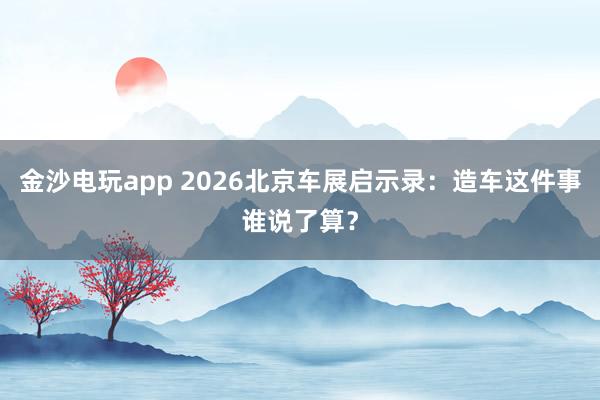 金沙电玩app 2026北京车展启示录：造车这件事谁说了算？