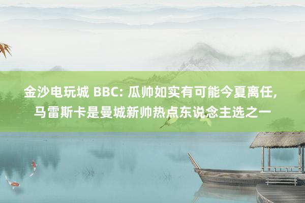 金沙电玩城 BBC: 瓜帅如实有可能今夏离任， 马雷斯卡是曼城新帅热点东说念主选之一