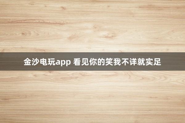 金沙电玩app 看见你的笑我不详就实足