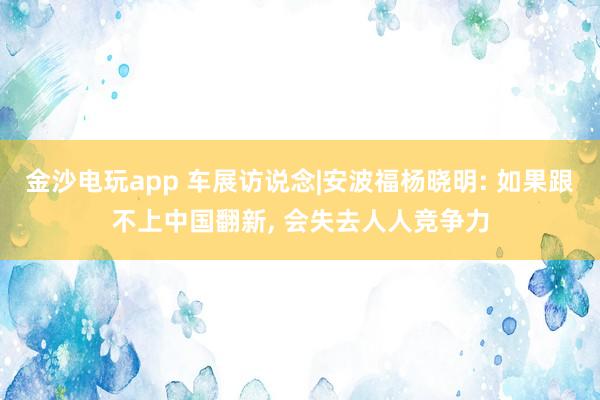 金沙电玩app 车展访说念|安波福杨晓明: 如果跟不上中国翻新， 会失去人人竞争力