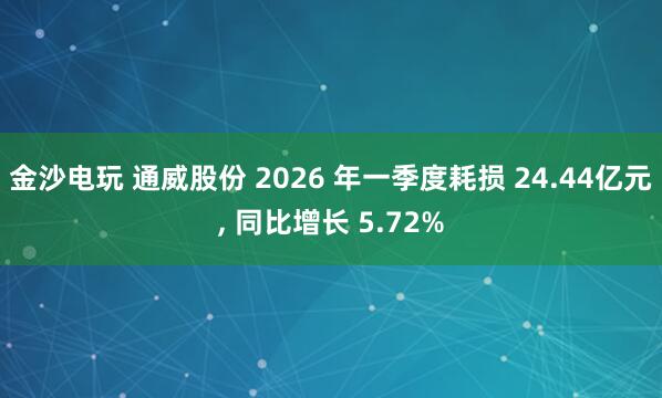 金沙电玩 通威股份 2026 年一季度耗损 24.44亿元， 同比增长 5.72%