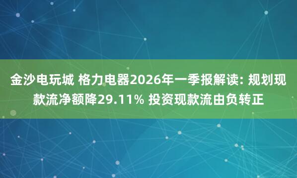金沙电玩城 格力电器2026年一季报解读: 规划现款流净额降29.11% 投资现款流由负转正
