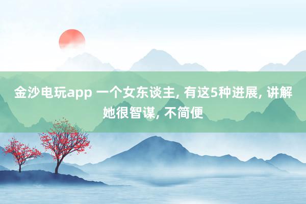 金沙电玩app 一个女东谈主， 有这5种进展， 讲解她很智谋， 不简便