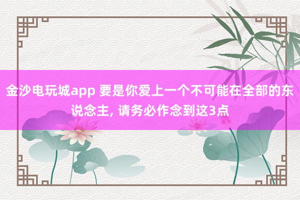 金沙电玩城app 要是你爱上一个不可能在全部的东说念主, 请务必作念到这3点