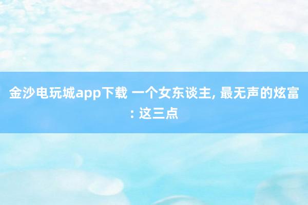 金沙电玩城app下载 一个女东谈主， 最无声的炫富: 这三点