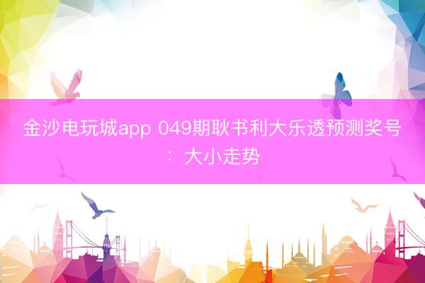 金沙电玩城app 049期耿书利大乐透预测奖号：大小走势