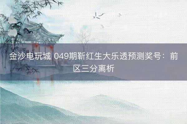 金沙电玩城 049期靳红生大乐透预测奖号：前区三分离析