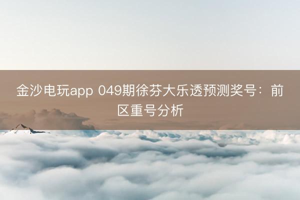 金沙电玩app 049期徐芬大乐透预测奖号：前区重号分析
