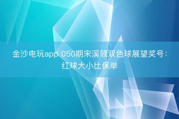 金沙电玩app 050期宋溪领双色球展望奖号：红球大小比保举