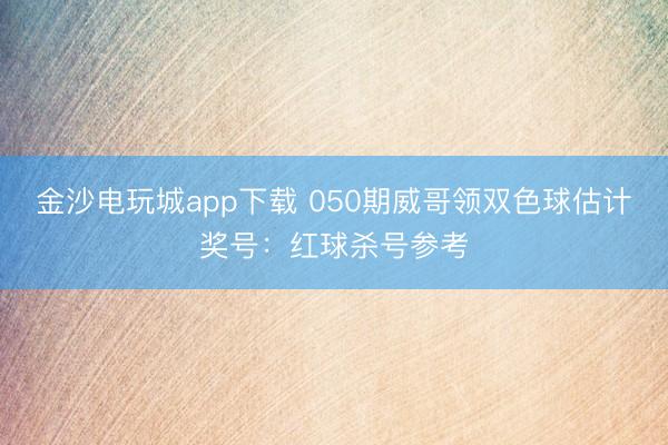 金沙电玩城app下载 050期威哥领双色球估计奖号：红球杀号参考