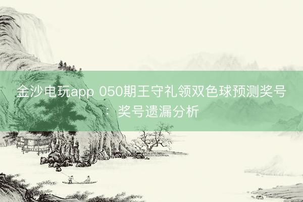 金沙电玩app 050期王守礼领双色球预测奖号：奖号遗漏分析