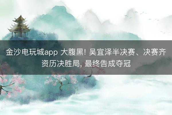 金沙电玩城app 大腹黑! 吴宜泽半决赛、决赛齐资历决胜局， 最终告成夺冠