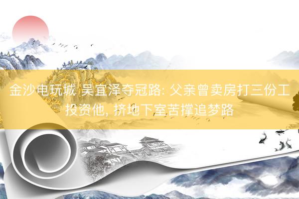 金沙电玩城 吴宜泽夺冠路: 父亲曾卖房打三份工投资他， 挤地下室苦撑追梦路