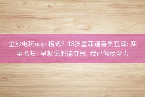 金沙电玩app 格式? 43岁墨菲道喜吴宜泽: 实至名归! 早就说他能夺冠, 我已倾尽全力