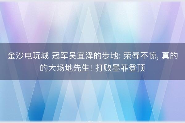 金沙电玩城 冠军吴宜泽的步地: 荣辱不惊， 真的的大场地先生! 打败墨菲登顶