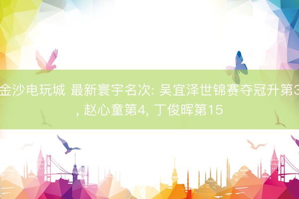 金沙电玩城 最新寰宇名次: 吴宜泽世锦赛夺冠升第3， 赵心童第4， 丁俊晖第15