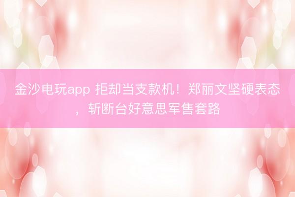 金沙电玩app 拒却当支款机！郑丽文坚硬表态，斩断台好意思军售套路