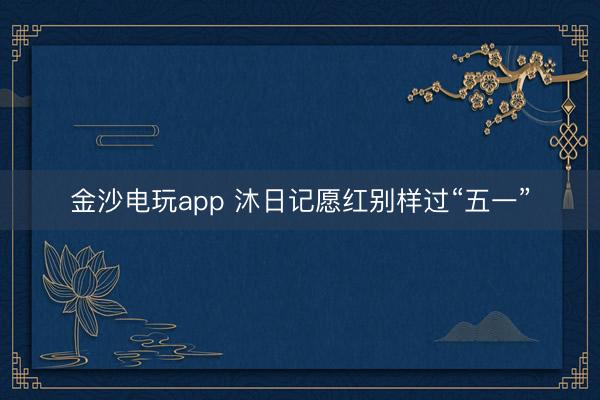 金沙电玩app 沐日记愿红别样过“五一”