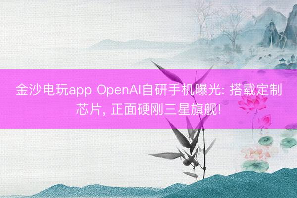 金沙电玩app OpenAI自研手机曝光: 搭载定制芯片， 正面硬刚三星旗舰!