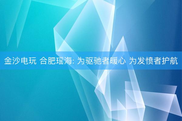 金沙电玩 合肥瑶海: 为驱驰者暖心 为发愤者护航