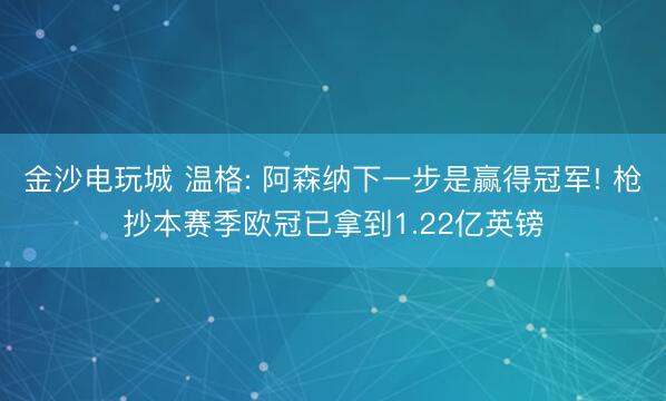 金沙电玩城 温格: 阿森纳下一步是赢得冠军! 枪抄本赛季欧冠已拿到1.22亿英镑