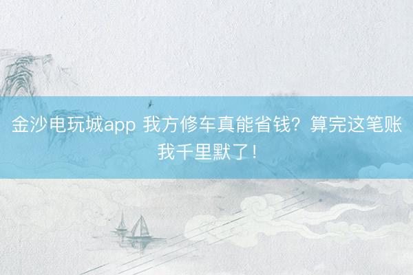 金沙电玩城app 我方修车真能省钱？算完这笔账我千里默了！