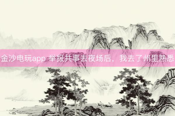 金沙电玩app 举报共事去夜场后，我去了州里熟悉