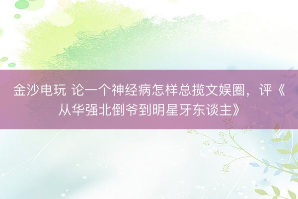 金沙电玩 论一个神经病怎样总揽文娱圈，评《从华强北倒爷到明星牙东谈主》