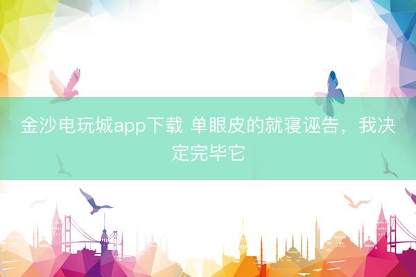 金沙电玩城app下载 单眼皮的就寝诬告，我决定完毕它