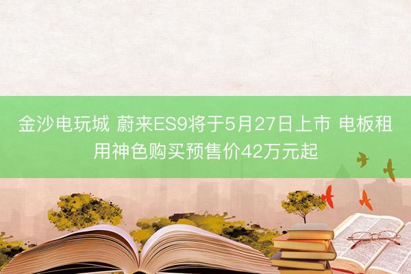 金沙电玩城 蔚来ES9将于5月27日上市 电板租用神色购买预售价42万元起