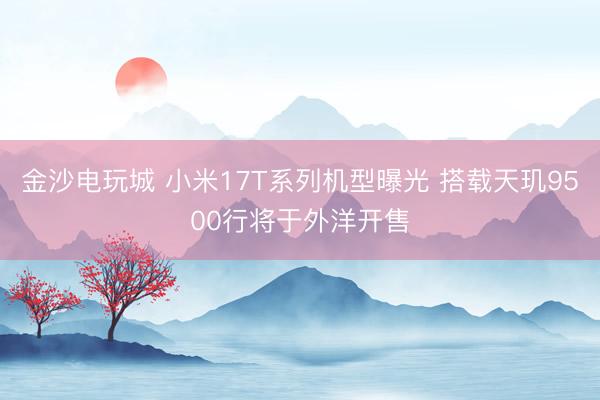 金沙电玩城 小米17T系列机型曝光 搭载天玑9500行将于外洋开售