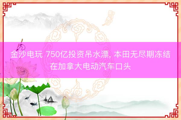 金沙电玩 750亿投资吊水漂， 本田无尽期冻结在加拿大电动汽车口头