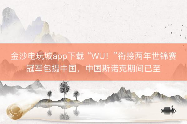 金沙电玩城app下载 “WU！”衔接两年世锦赛冠军包摄中国，中国斯诺克期间已至
