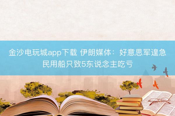 金沙电玩城app下载 伊朗媒体：好意思军遑急民用船只致5东说念主吃亏